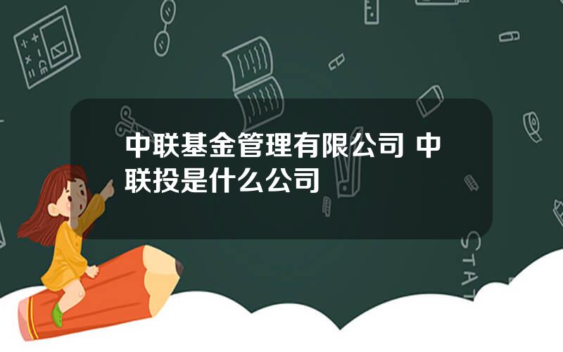 中联基金管理有限公司 中联投是什么公司